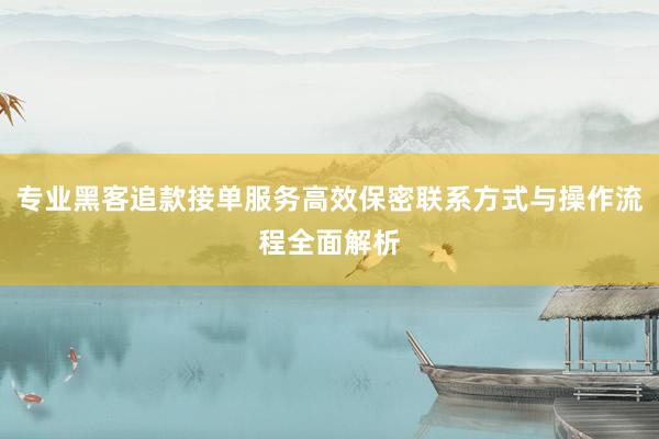 专业黑客追款接单服务高效保密联系方式与操作流程全面解析