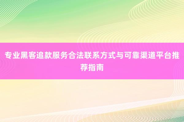 专业黑客追款服务合法联系方式与可靠渠道平台推荐指南
