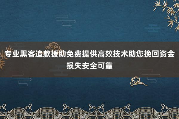 专业黑客追款援助免费提供高效技术助您挽回资金损失安全可靠