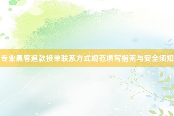 专业黑客追款接单联系方式规范填写指南与安全须知