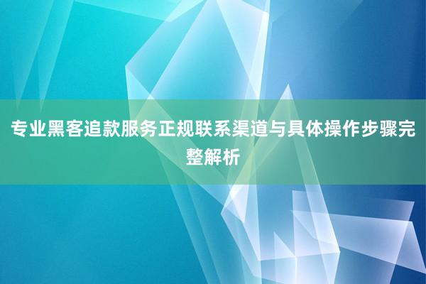 专业黑客追款服务正规联系渠道与具体操作步骤完整解析