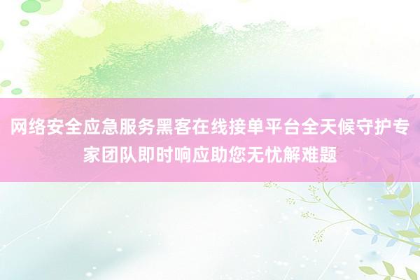 网络安全应急服务黑客在线接单平台全天候守护专家团队即时响应助您无忧解难题
