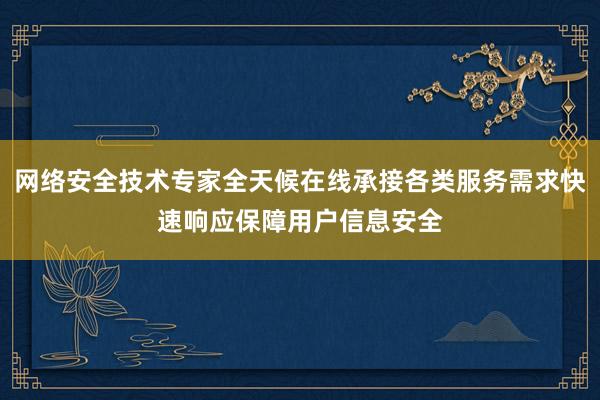 网络安全技术专家全天候在线承接各类服务需求快速响应保障用户信息安全