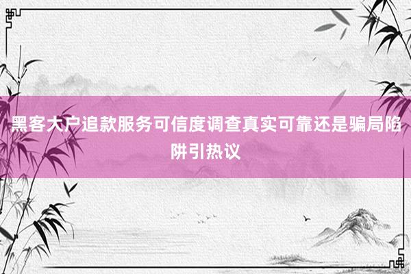 黑客大户追款服务可信度调查真实可靠还是骗局陷阱引热议