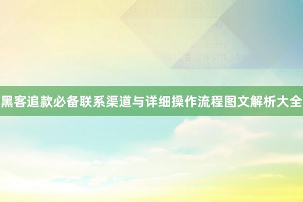 黑客追款必备联系渠道与详细操作流程图文解析大全