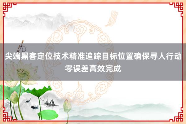 尖端黑客定位技术精准追踪目标位置确保寻人行动零误差高效完成