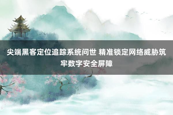 尖端黑客定位追踪系统问世 精准锁定网络威胁筑牢数字安全屏障