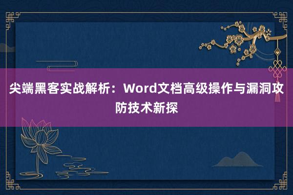 尖端黑客实战解析：Word文档高级操作与漏洞攻防技术新探