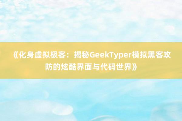 《化身虚拟极客：揭秘GeekTyper模拟黑客攻防的炫酷界面与代码世界》