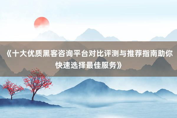 《十大优质黑客咨询平台对比评测与推荐指南助你快速选择最佳服务》