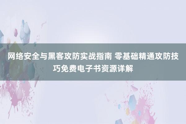 网络安全与黑客攻防实战指南 零基础精通攻防技巧免费电子书资源详解