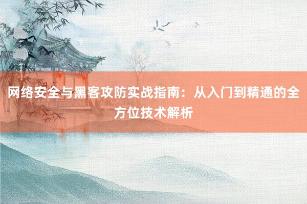 网络安全与黑客攻防实战指南：从入门到精通的全方位技术解析