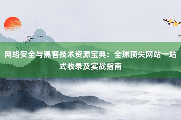 网络安全与黑客技术资源宝典：全球顶尖网站一站式收录及实战指南