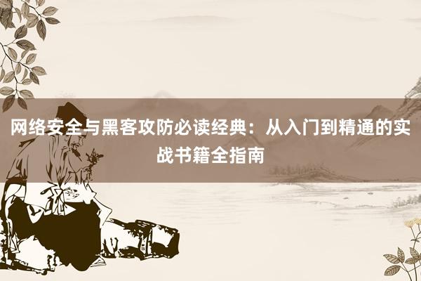 网络安全与黑客攻防必读经典：从入门到精通的实战书籍全指南