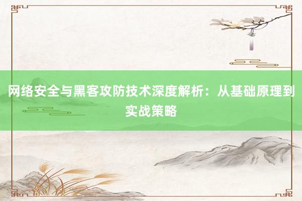 网络安全与黑客攻防技术深度解析:从基础原理到实战策略