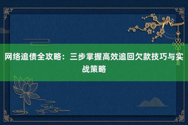 网络追债全攻略：三步掌握高效追回欠款技巧与实战策略