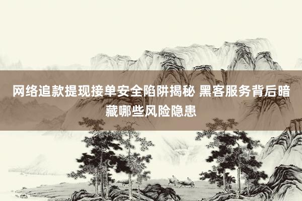 网络追款提现接单安全陷阱揭秘 黑客服务背后暗藏哪些风险隐患