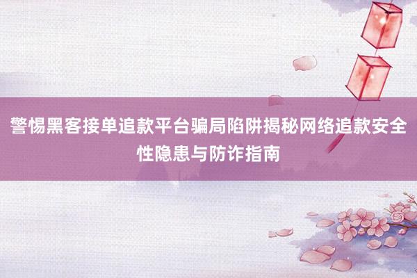 警惕黑客接单追款平台骗局陷阱揭秘网络追款安全性隐患与防诈指南