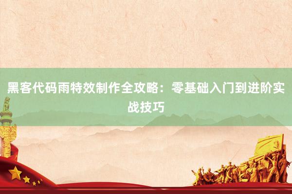 黑客代码雨特效制作全攻略：零基础入门到进阶实战技巧