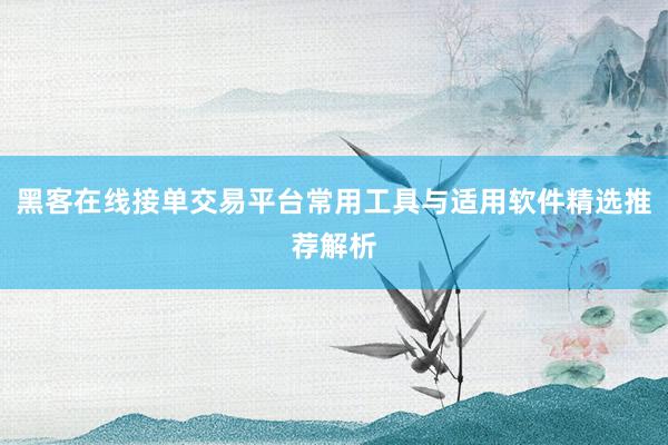 黑客在线接单交易平台常用工具与适用软件精选推荐解析