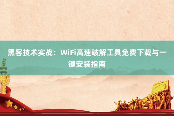 黑客技术实战：WiFi高速破解工具免费下载与一键安装指南