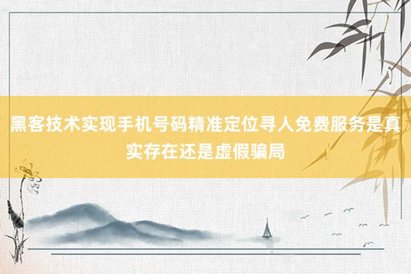 黑客技术实现手机号码精准定位寻人免费服务是真实存在还是虚假骗局
