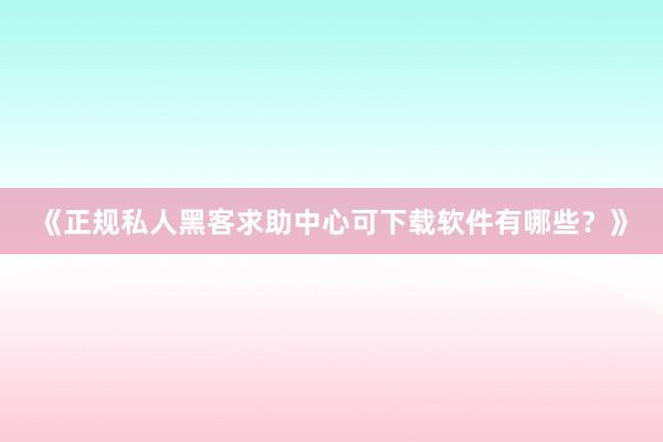 《正规私人黑客求助中心可下载软件有哪些？》