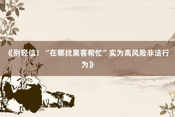 《别轻信！“在哪找黑客帮忙”实为高风险非法行为》
