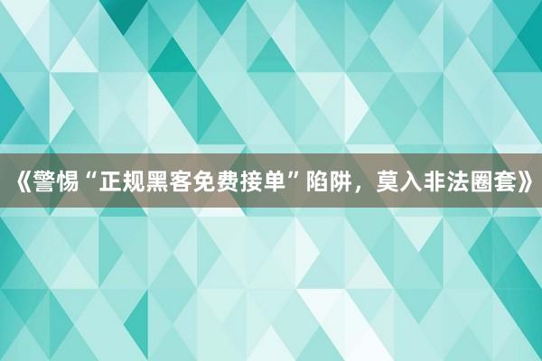 《警惕“正规黑客免费接单”陷阱，莫入非法圈套》