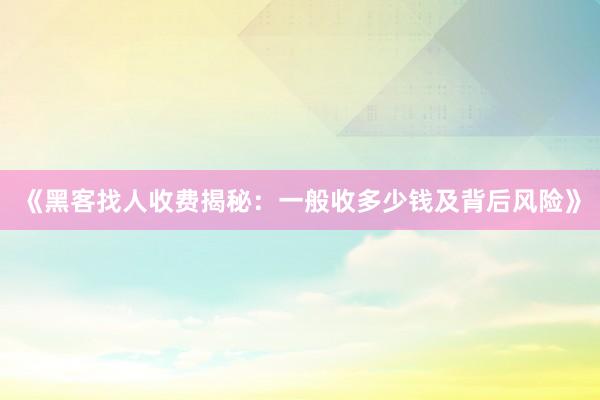 《黑客找人收费揭秘：一般收多少钱及背后风险》