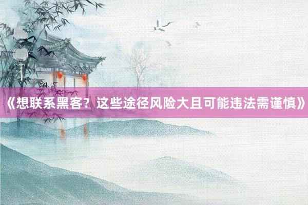 《想联系黑客？这些途径风险大且可能违法需谨慎》